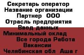 Секретарь-оператор › Название организации ­ Партнер, ООО › Отрасль предприятия ­ Ввод данных › Минимальный оклад ­ 24 000 - Все города Работа » Вакансии   . Челябинская обл.,Аша г.